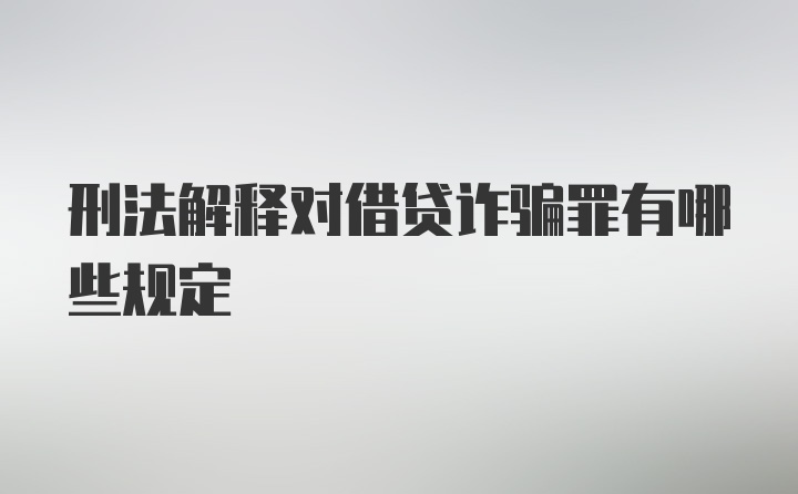 刑法解释对借贷诈骗罪有哪些规定