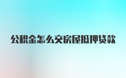 公积金怎么交房屋抵押贷款