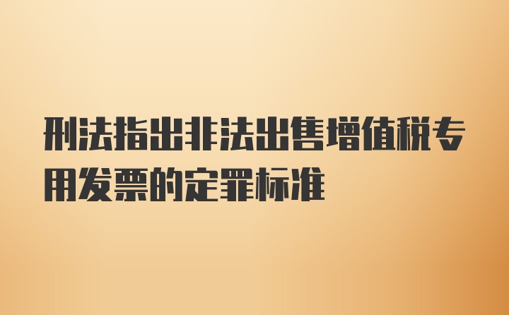 刑法指出非法出售增值税专用发票的定罪标准