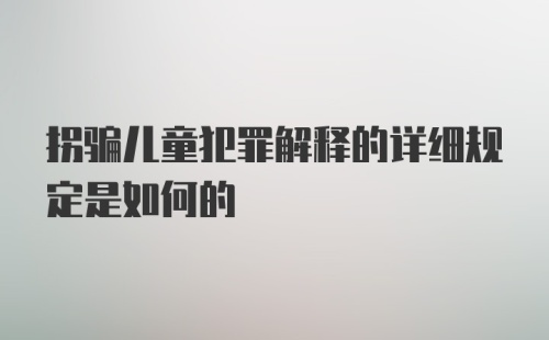 拐骗儿童犯罪解释的详细规定是如何的