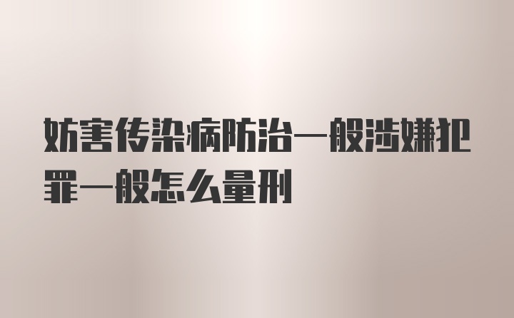 妨害传染病防治一般涉嫌犯罪一般怎么量刑