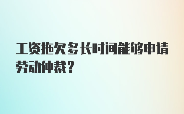 工资拖欠多长时间能够申请劳动仲裁？