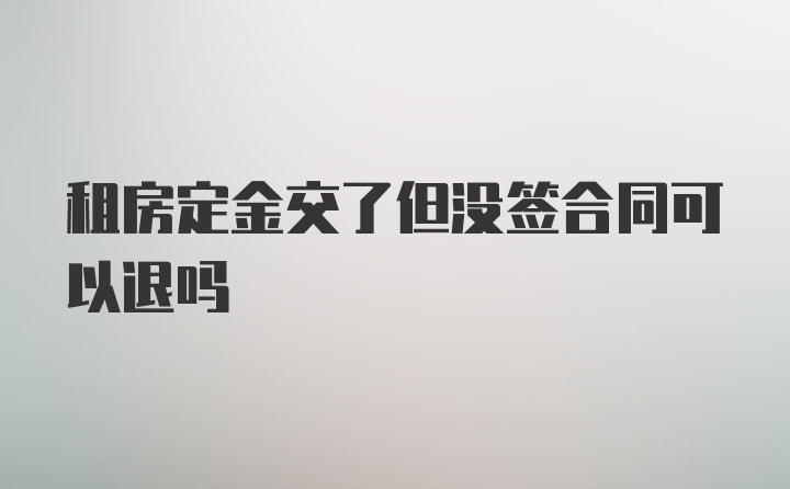 租房定金交了但没签合同可以退吗