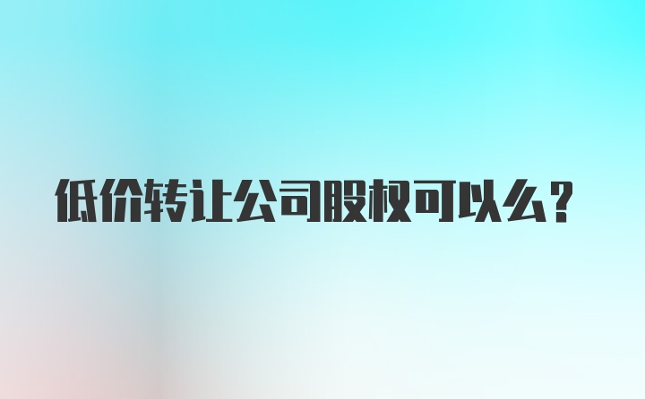 低价转让公司股权可以么？