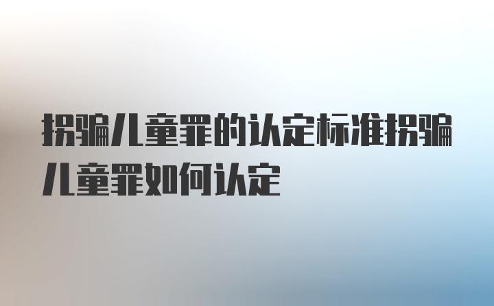 拐骗儿童罪的认定标准拐骗儿童罪如何认定