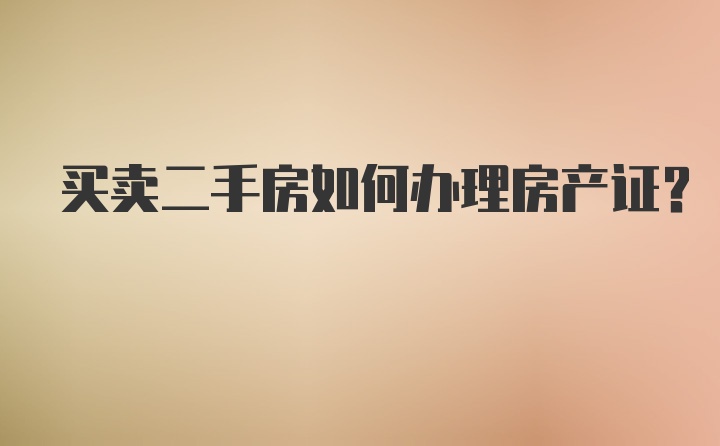 买卖二手房如何办理房产证？