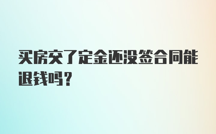 买房交了定金还没签合同能退钱吗？