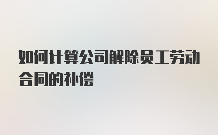 如何计算公司解除员工劳动合同的补偿