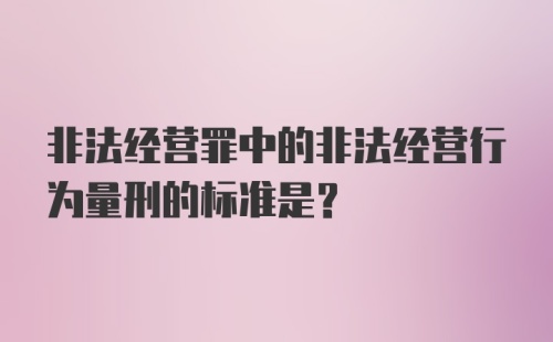 非法经营罪中的非法经营行为量刑的标准是？