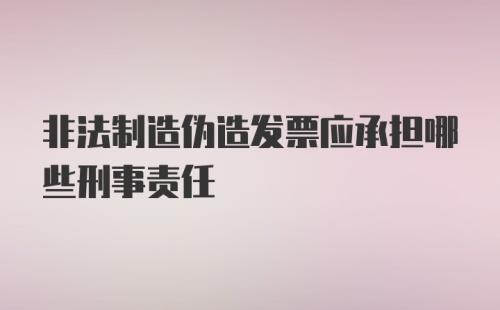 非法制造伪造发票应承担哪些刑事责任