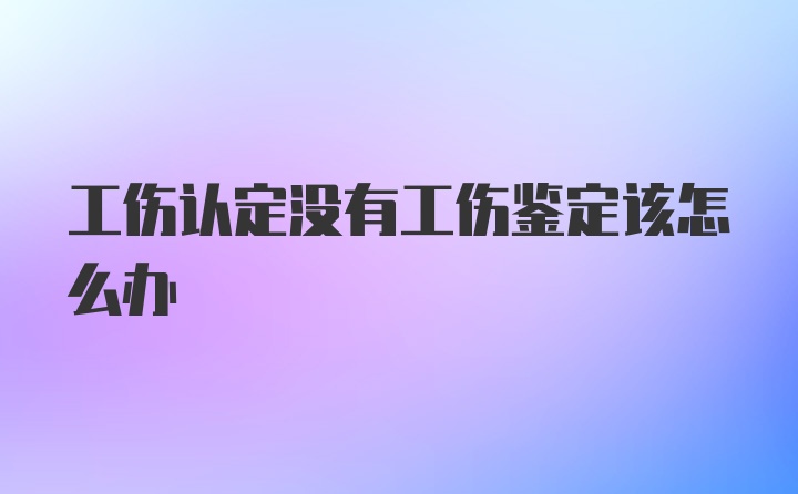 工伤认定没有工伤鉴定该怎么办