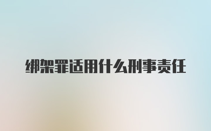 绑架罪适用什么刑事责任