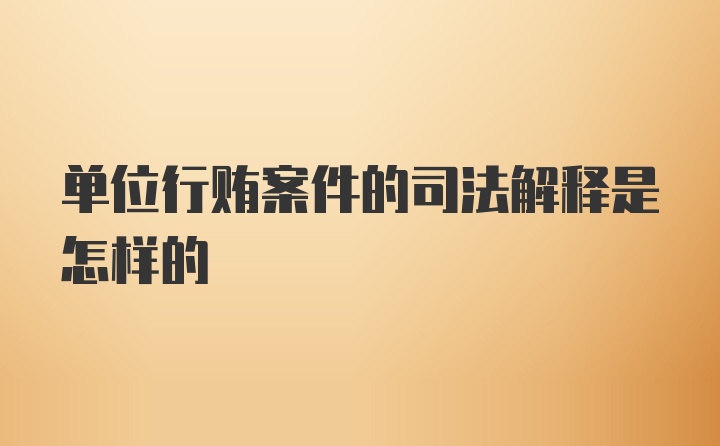 单位行贿案件的司法解释是怎样的