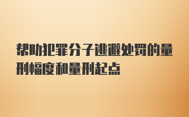 帮助犯罪分子逃避处罚的量刑幅度和量刑起点