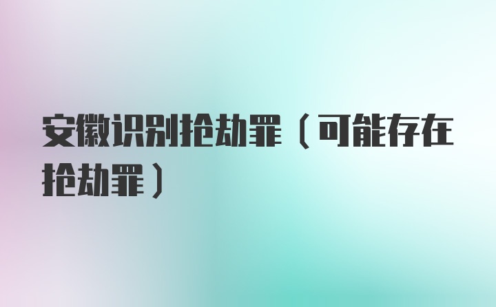 安徽识别抢劫罪(可能存在抢劫罪)