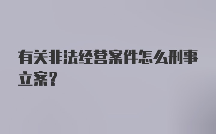 有关非法经营案件怎么刑事立案？