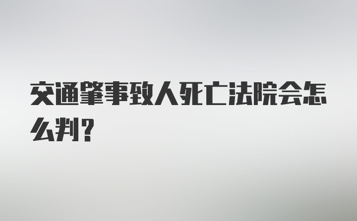 交通肇事致人死亡法院会怎么判？