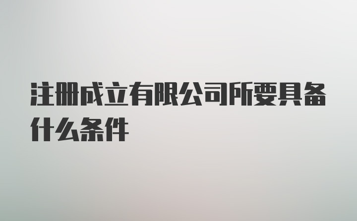 注册成立有限公司所要具备什么条件