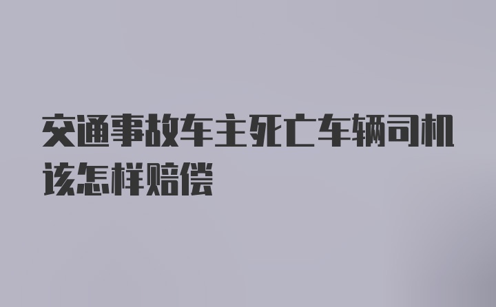 交通事故车主死亡车辆司机该怎样赔偿