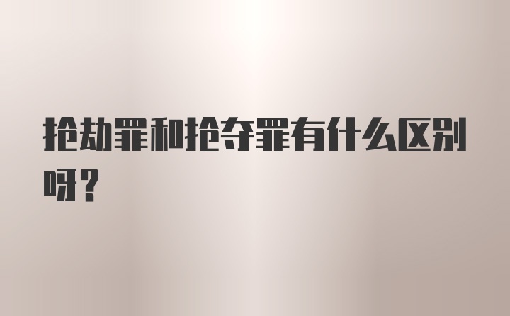 抢劫罪和抢夺罪有什么区别呀？