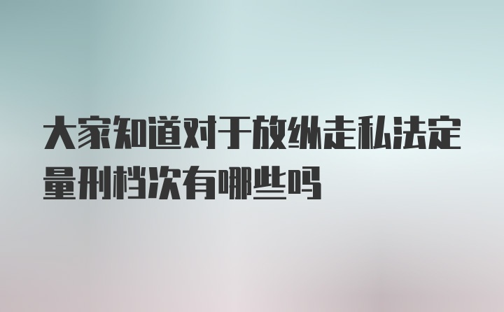 大家知道对于放纵走私法定量刑档次有哪些吗