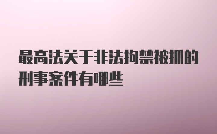 最高法关于非法拘禁被抓的刑事案件有哪些