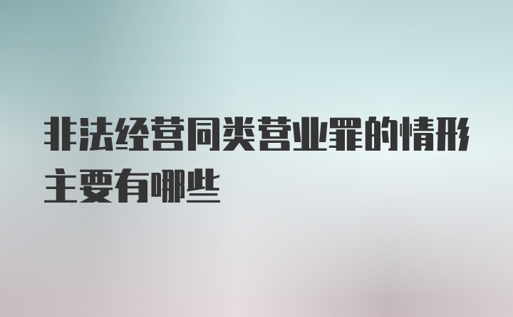 非法经营同类营业罪的情形主要有哪些