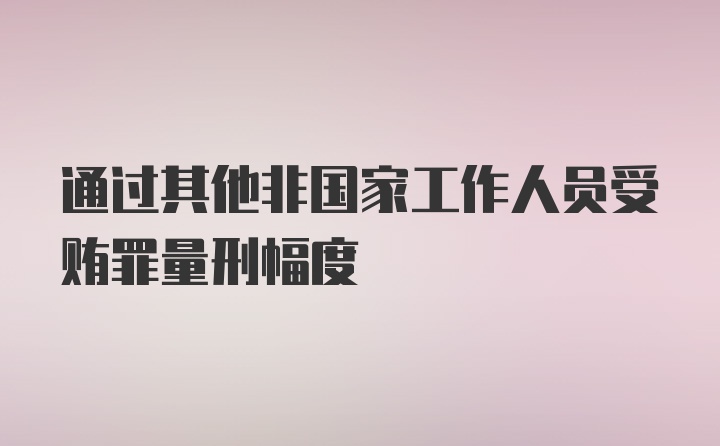 通过其他非国家工作人员受贿罪量刑幅度