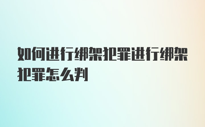 如何进行绑架犯罪进行绑架犯罪怎么判