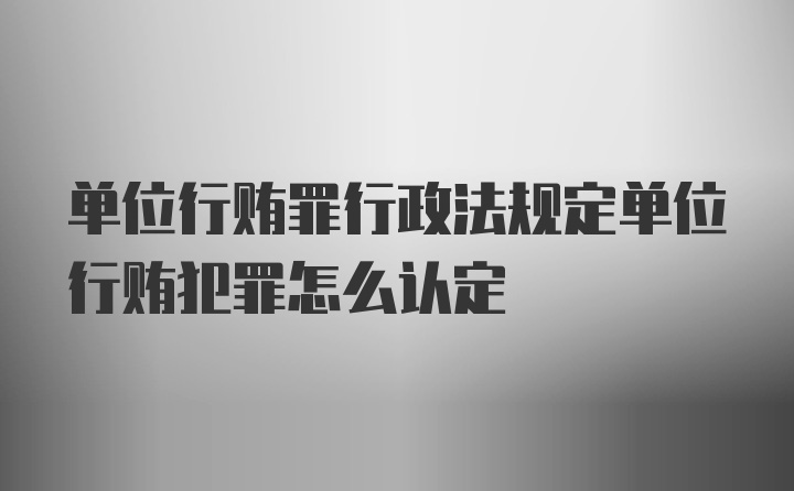 单位行贿罪行政法规定单位行贿犯罪怎么认定