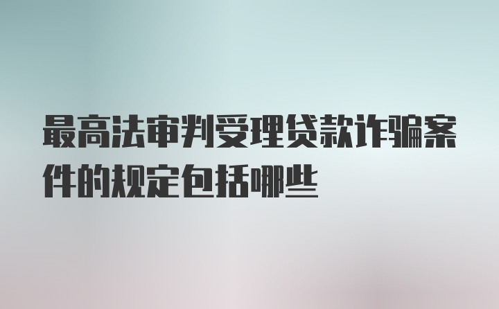 最高法审判受理贷款诈骗案件的规定包括哪些