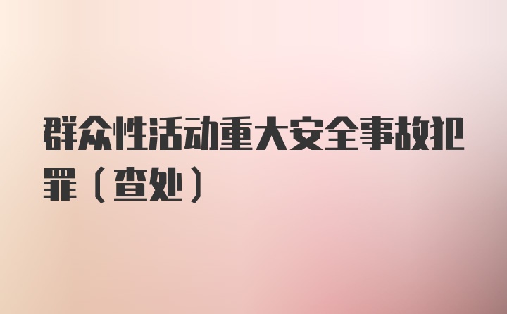 群众性活动重大安全事故犯罪（查处）