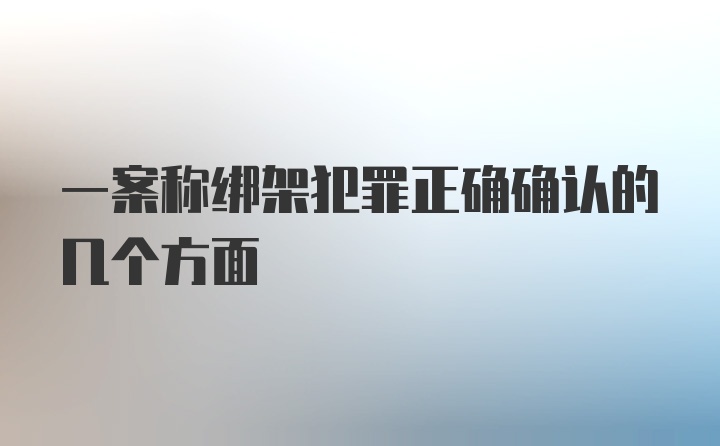 一案称绑架犯罪正确确认的几个方面