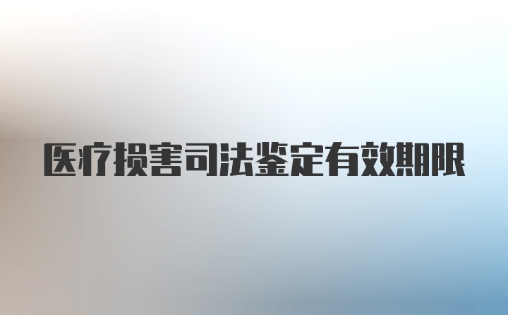 医疗损害司法鉴定有效期限