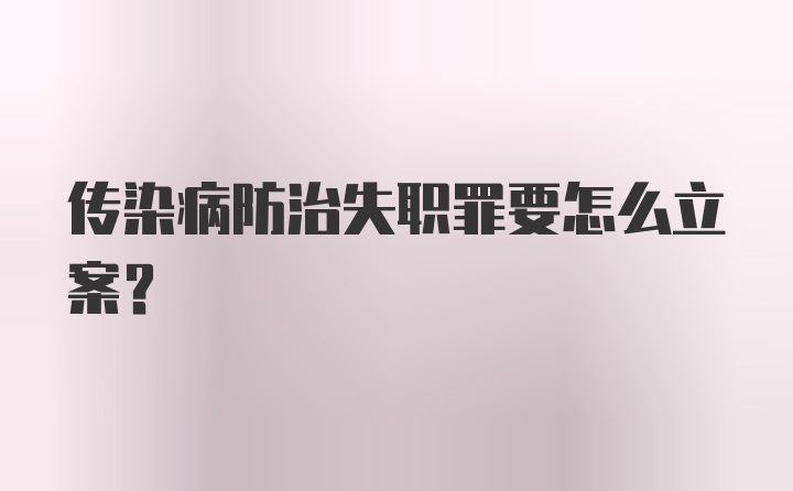 传染病防治失职罪要怎么立案？