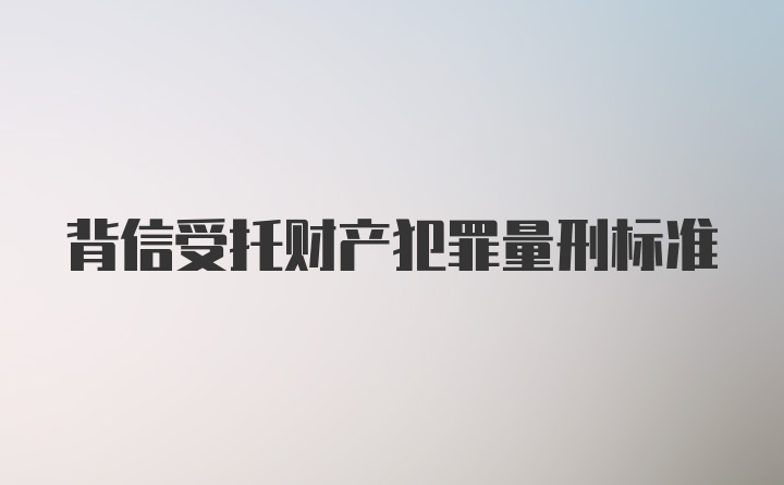 背信受托财产犯罪量刑标准