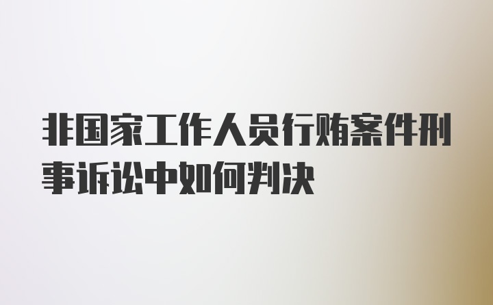 非国家工作人员行贿案件刑事诉讼中如何判决