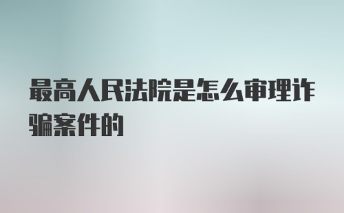 最高人民法院是怎么审理诈骗案件的