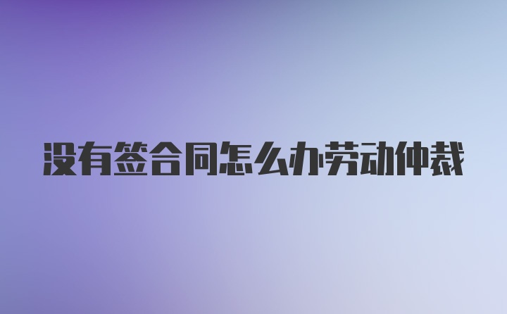 没有签合同怎么办劳动仲裁