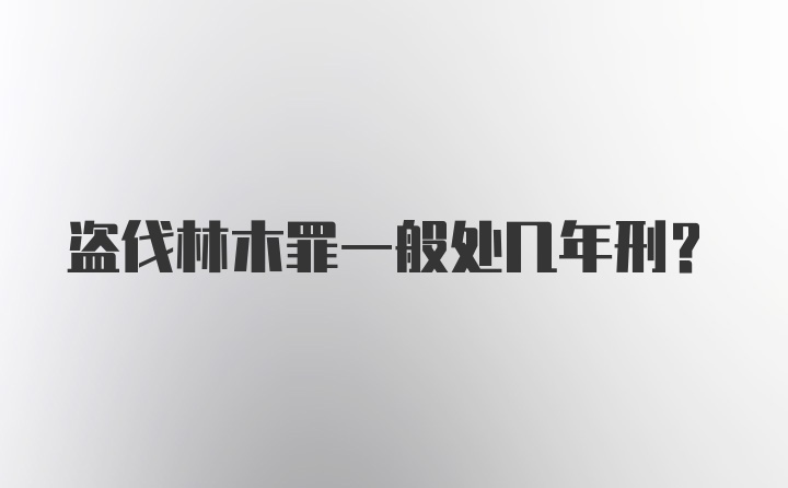 盗伐林木罪一般处几年刑？