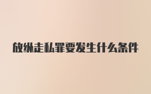 放纵走私罪要发生什么条件