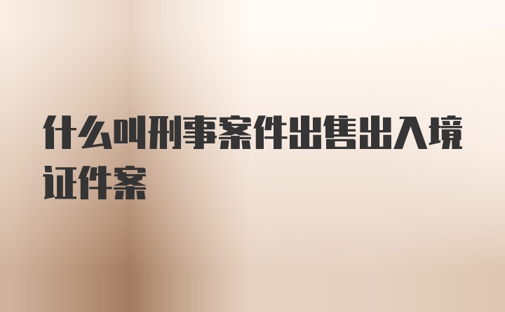 什么叫刑事案件出售出入境证件案