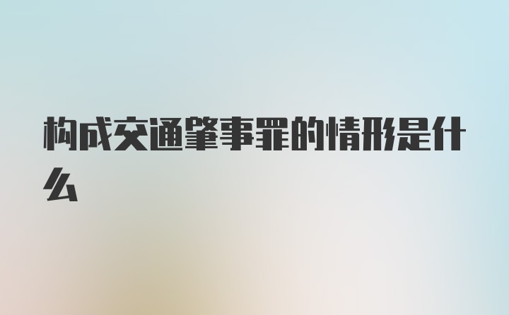 构成交通肇事罪的情形是什么