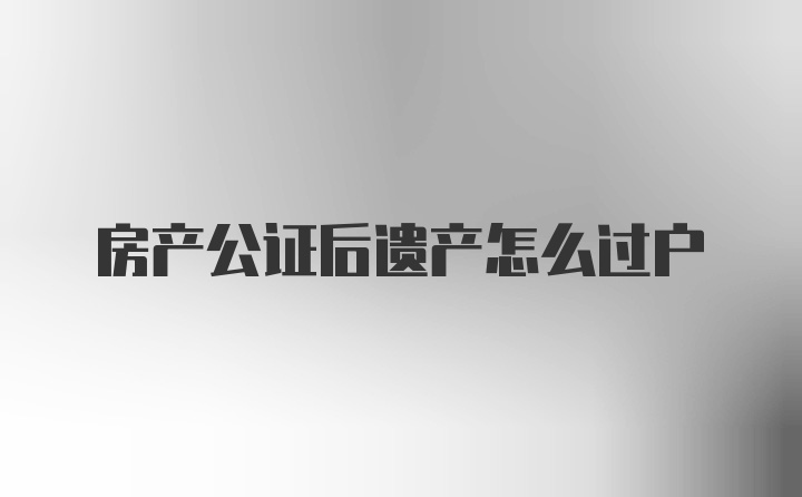 房产公证后遗产怎么过户