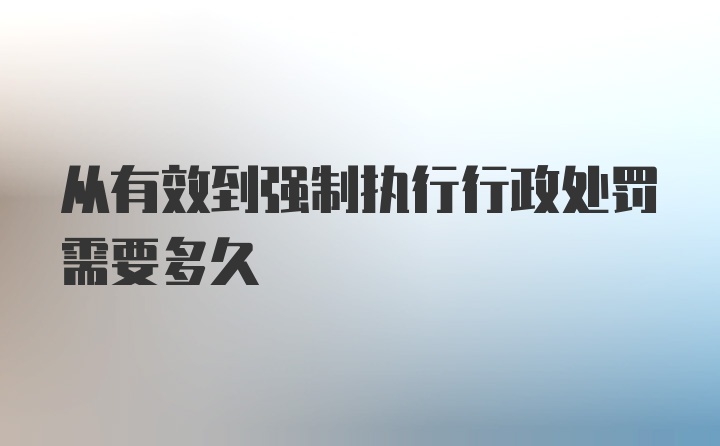 从有效到强制执行行政处罚需要多久