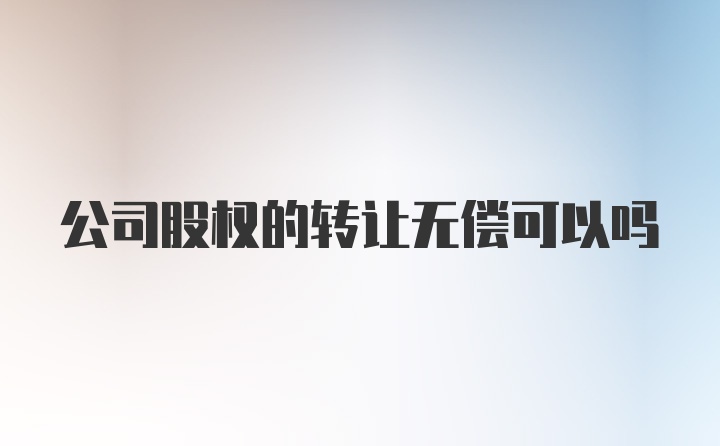 公司股权的转让无偿可以吗