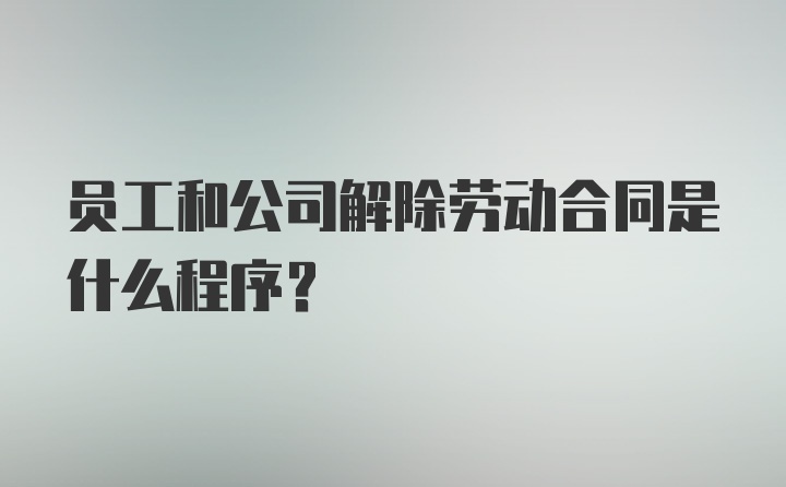 员工和公司解除劳动合同是什么程序？