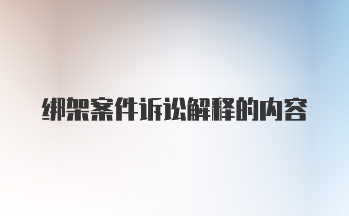 绑架案件诉讼解释的内容