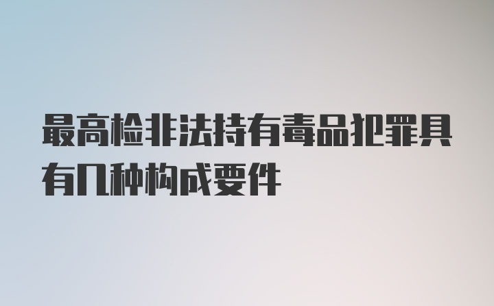 最高检非法持有毒品犯罪具有几种构成要件