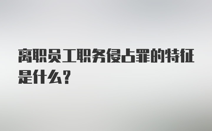 离职员工职务侵占罪的特征是什么？